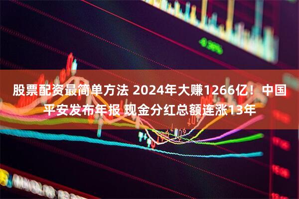 股票配资最简单方法 2024年大赚1266亿！中国平安发布年报 现金分红总额连涨13年