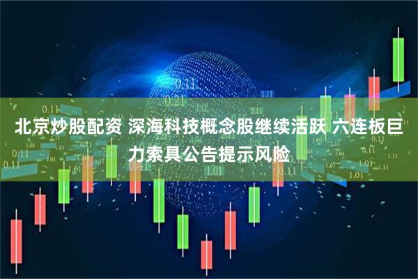 北京炒股配资 深海科技概念股继续活跃 六连板巨力索具公告提示风险