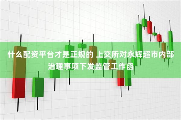 什么配资平台才是正规的 上交所对永辉超市内部治理事项下发监管工作函