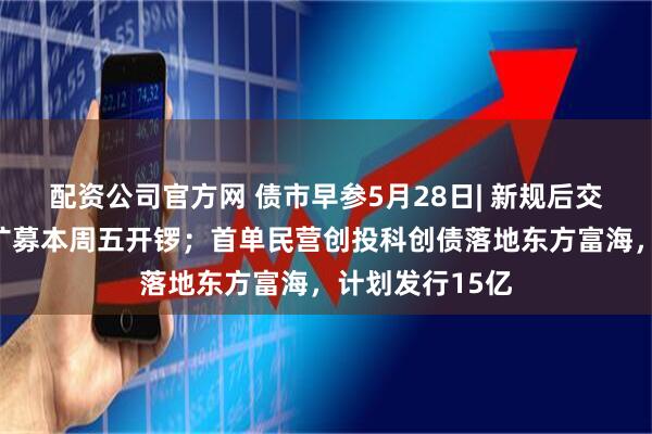 配资公司官方网 债市早参5月28日| 新规后交易所债券续发扩募本周五开锣；首单民营创投科创债落地东方富海，计划发行15亿