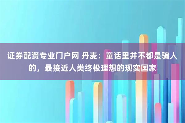 证券配资专业门户网 丹麦：童话里并不都是骗人的，最接近人类终极理想的现实国家