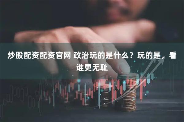 炒股配资配资官网 政治玩的是什么？玩的是，看谁更无耻