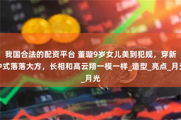 我国合法的配资平台 董璇9岁女儿美到犯规，穿新中式落落大方，长相和高云翔一模一样_造型_亮点_月光