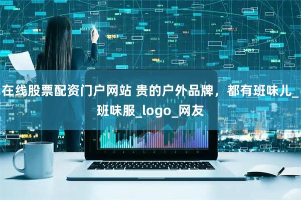 在线股票配资门户网站 贵的户外品牌，都有班味儿_班味服_logo_网友